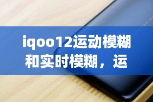 iqoo12运动模糊和实时模糊，运动模糊手机怎么弄 