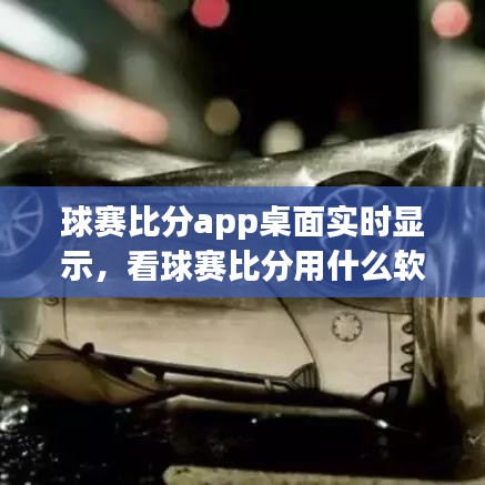 球赛比分app桌面实时显示，看球赛比分用什么软件 