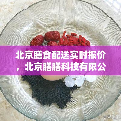 北京膳食配送实时报价，北京膳膳科技有限公司 