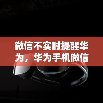 微信不实时提醒华为，华为手机微信不及时提醒 