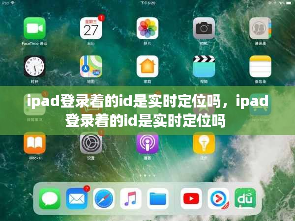 ipad登录着的id是实时定位吗，ipad登录着的id是实时定位吗 