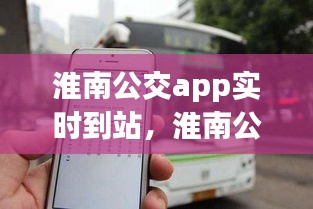 淮南公交app实时到站，淮南公交车到站实时查询app 