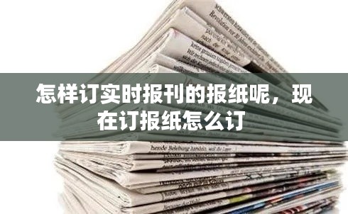 怎样订实时报刊的报纸呢，现在订报纸怎么订 