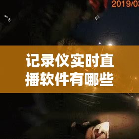 记录仪实时直播软件有哪些，记录仪实时直播软件有哪些好用 