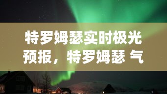 特罗姆瑟实时极光预报，特罗姆瑟 气温 