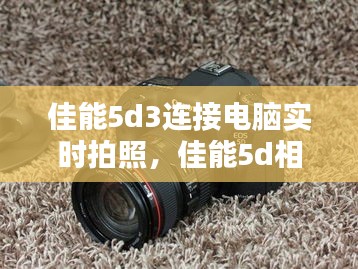 佳能5d3连接电脑实时拍照，佳能5d相机连接电脑实时拍摄 