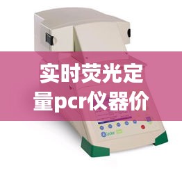 实时荧光定量pcr仪器价格，实时荧光定量pcr仪器使用步骤 