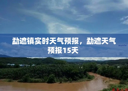 勐遮镇实时天气预报，勐遮天气预报15天 