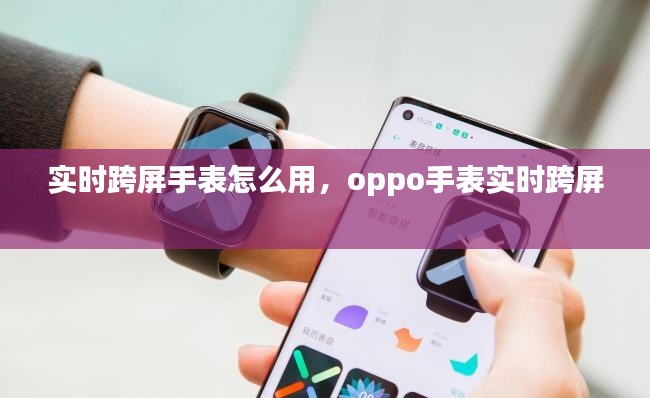 实时跨屏手表怎么用，oppo手表实时跨屏 