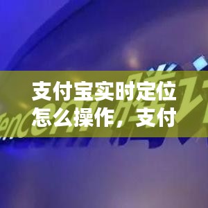 支付宝实时定位怎么操作，支付宝实时定位怎么操作手机 