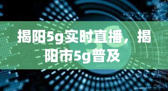 揭阳5g实时直播，揭阳市5g普及 