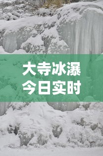 大寺冰瀑今日实时情况，大寺村冰瀑最新 