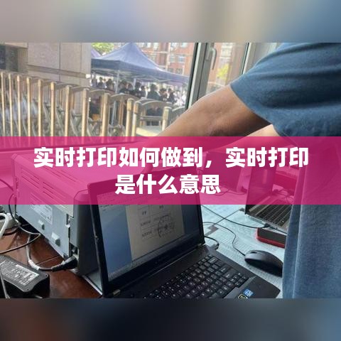 实时打印如何做到，实时打印是什么意思 