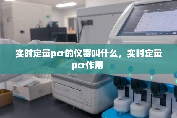 实时定量pcr的仪器叫什么，实时定量pcr作用 