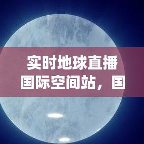 实时地球直播国际空间站，国际空间站地球高清直播观察系统 