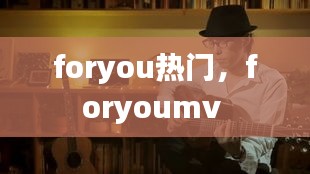 foryou热门，foryoumv 