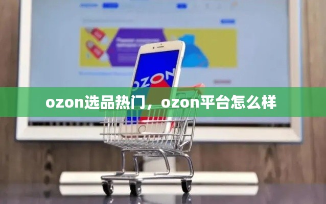 ozon选品热门，ozon平台怎么样 