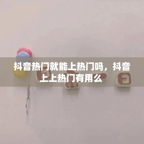 抖音热门就能上热门吗，抖音上上热门有用么 