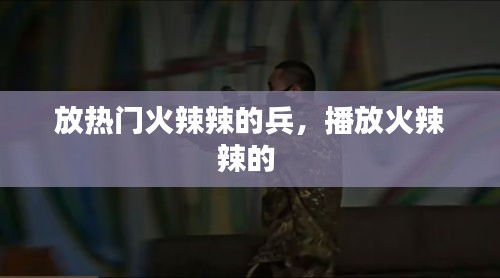 放热门火辣辣的兵，播放火辣辣的 