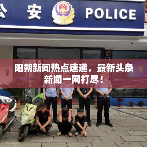 阳朔新闻热点速递，最新头条新闻一网打尽！
