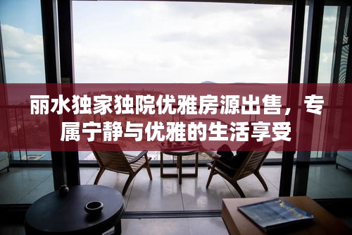 丽水独家独院优雅房源出售，专属宁静与优雅的生活享受
