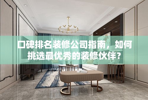 口碑排名装修公司指南，如何挑选最优秀的装修伙伴？